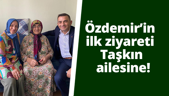 Özdemir’in ilk ziyareti Taşkın ailesine!